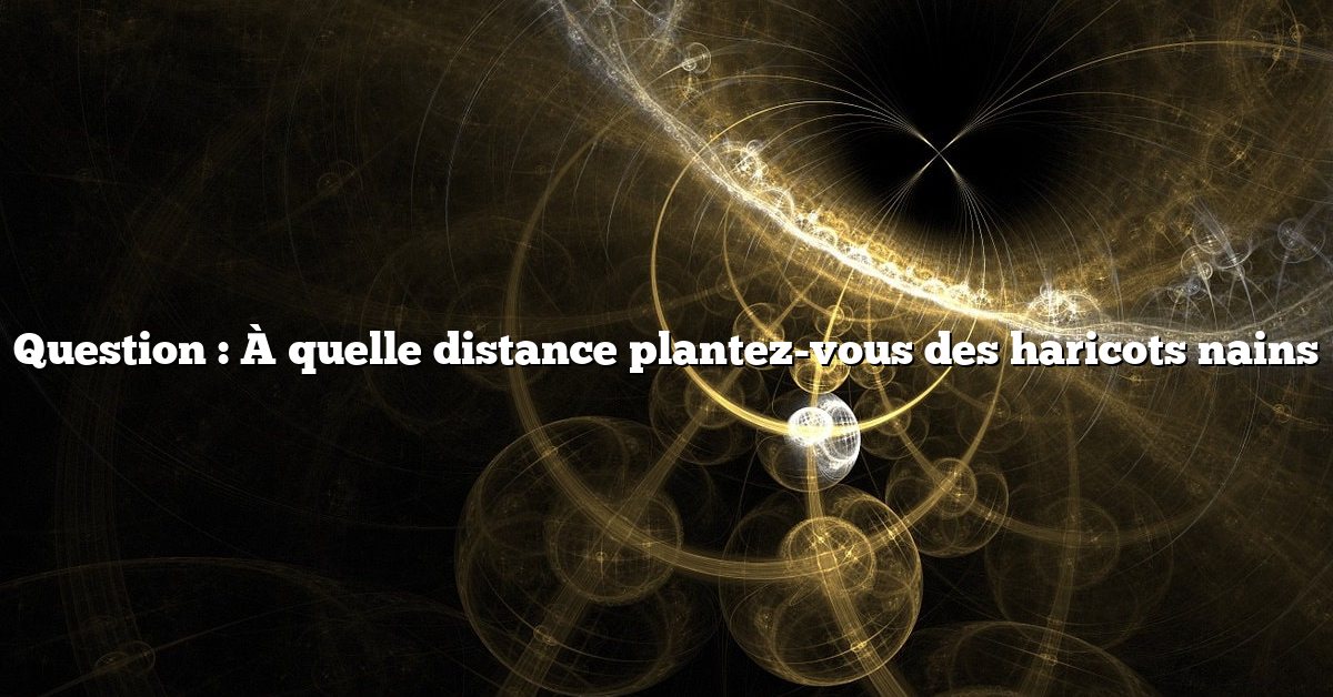 Question : À quelle distance plantez-vous des haricots nains